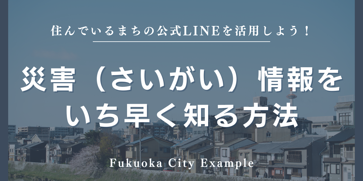 福岡市と福岡よかトピア財団のLINEで災害（さいがい）と生活（せいかつ）情報をはやく知る方法　ー災害（さいがい）のとき、安全（あんぜん）と生活をまもるために ―